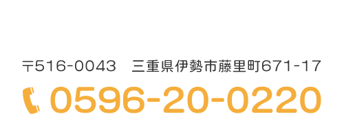 〒516-0043　三重県伊勢市藤里町671-17　0596-20-0220